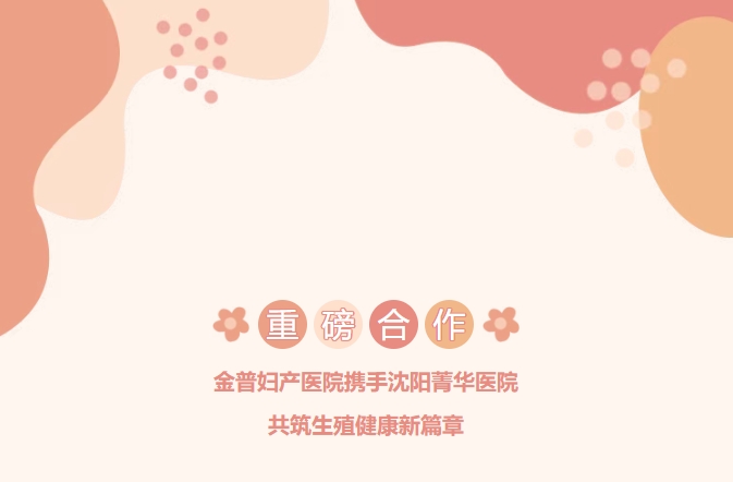 重磅合作！金普婦產(chǎn)醫(yī)院攜手沈陽菁華醫(yī)院，共筑生殖健康新篇章！